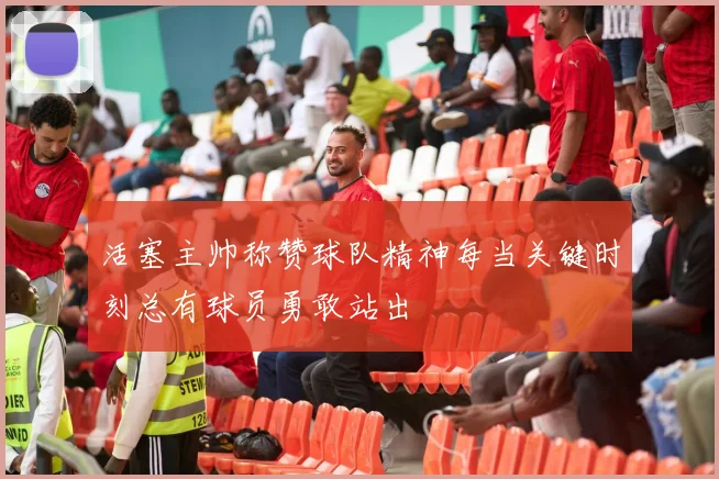 活塞主帅称赞球队精神每当关键时刻总有球员勇敢站出