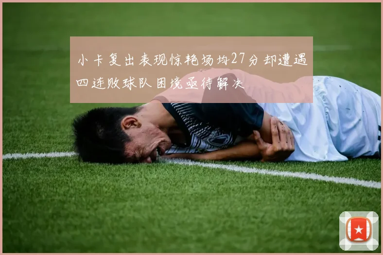 小卡复出表现惊艳场均27分却遭遇四连败球队困境亟待解决