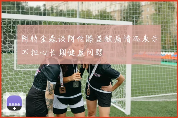 阿特金森谈阿伦膝盖酸痛情况表示不担心长期健康问题
