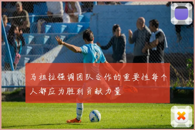 马祖拉强调团队合作的重要性每个人都应为胜利贡献力量