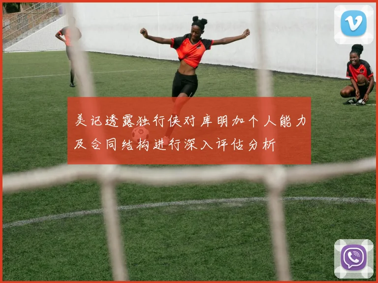 美记透露独行侠对库明加个人能力及合同结构进行深入评估分析