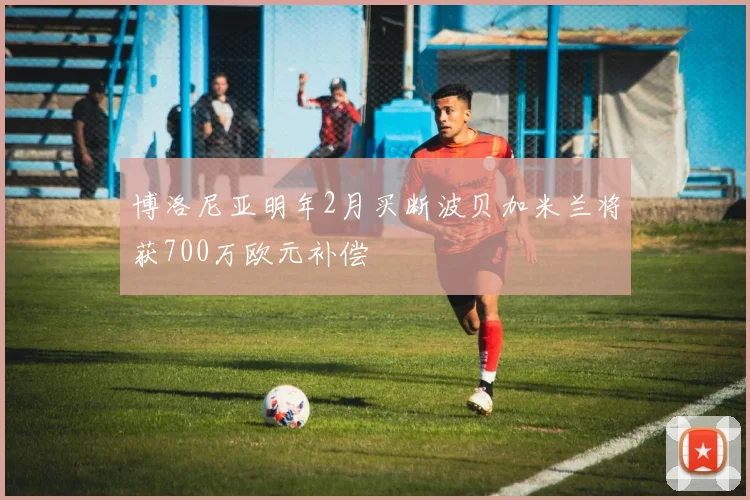 博洛尼亚明年2月买断波贝加米兰将获700万欧元补偿