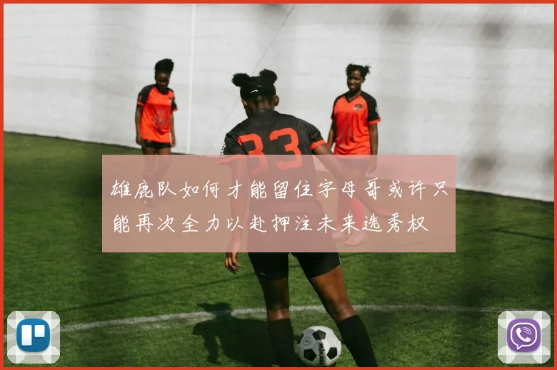 雄鹿队如何才能留住字母哥或许只能再次全力以赴押注未来选秀权