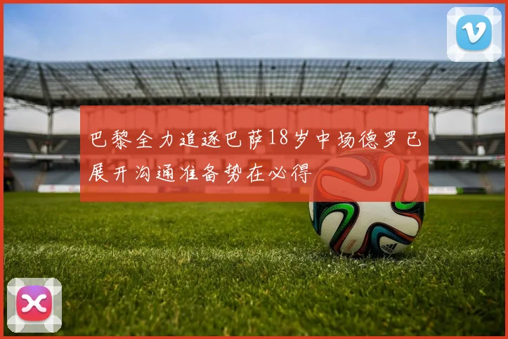 巴黎全力追逐巴萨18岁中场德罗已展开沟通准备势在必得