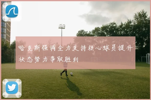 哈克斯强调全力支持核心球员提升状态努力争取胜利