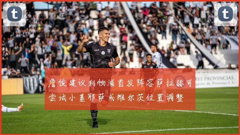詹俊建议利物浦首发阵容萨拉赫可尝试小基耶萨或维尔茨位置调整