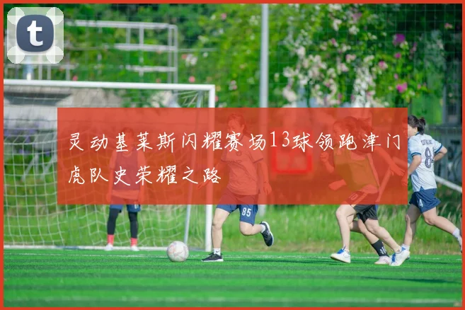 灵动基莱斯闪耀赛场13球领跑津门虎队史荣耀之路