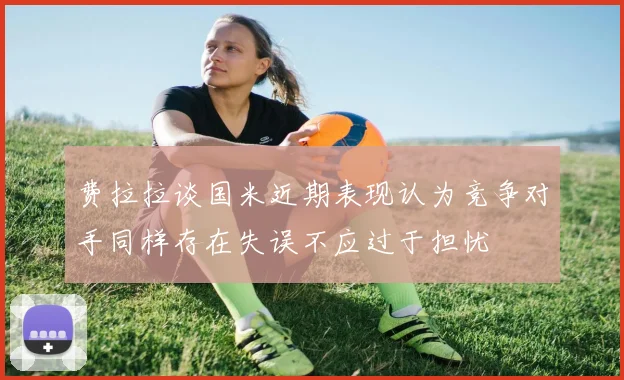 费拉拉谈国米近期表现认为竞争对手同样存在失误不应过于担忧