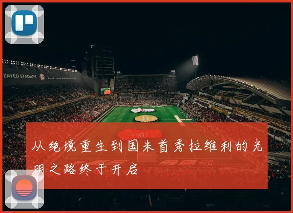 从绝境重生到国米首秀拉维利的光明之路终于开启