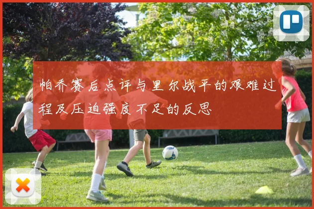 帕乔赛后点评与里尔战平的艰难过程及压迫强度不足的反思