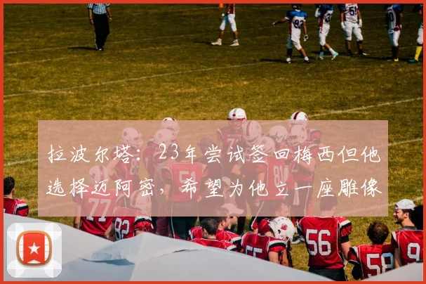 拉波尔塔：23年尝试签回梅西但他选择迈阿密，希望为他立一座雕像