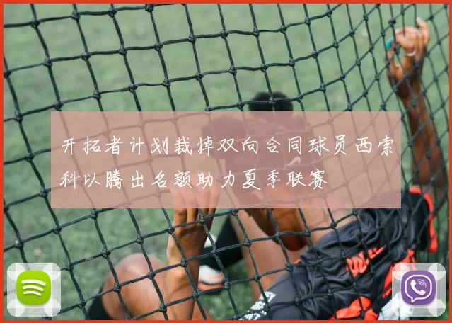 开拓者计划裁掉双向合同球员西索科以腾出名额助力夏季联赛