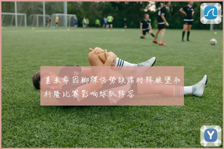基米希因脚踝伤势缺席对阵狼堡和科隆比赛影响球队阵容