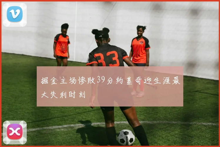 掘金主场惨败39分约基奇迎生涯最大失利时刻