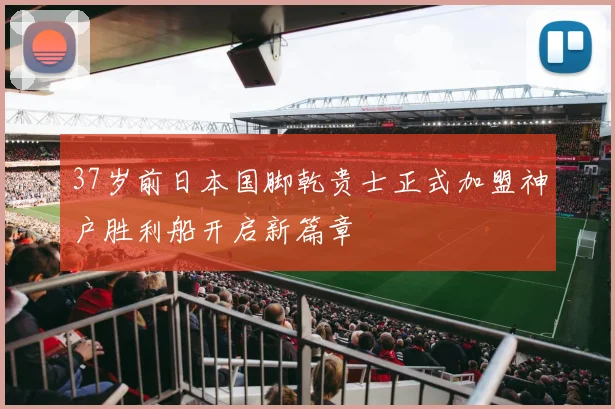 37岁前日本国脚乾贵士正式加盟神户胜利船开启新篇章