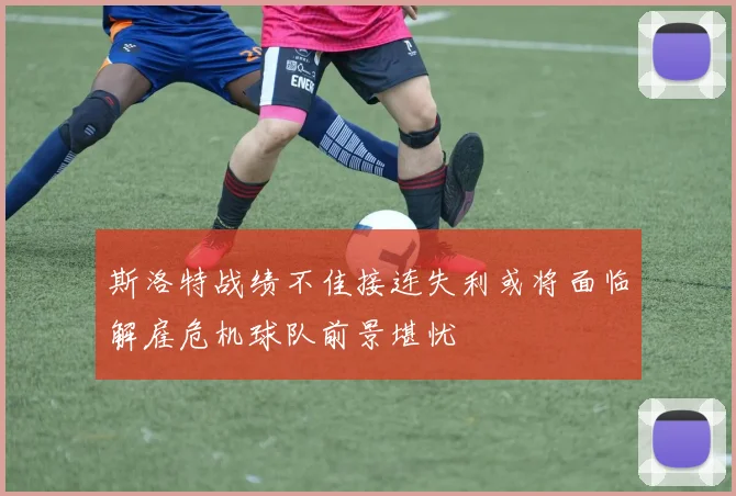 斯洛特战绩不佳接连失利或将面临解雇危机球队前景堪忧