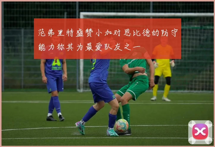 范弗里特盛赞小加对恩比德的防守能力称其为最爱队友之一