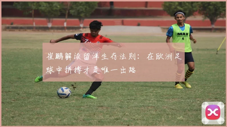 崔鹏解读留洋生存法则：在欧洲足球中拼搏才是唯一出路