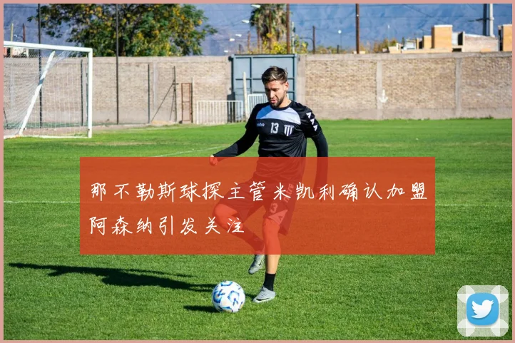 那不勒斯球探主管米凯利确认加盟阿森纳引发关注