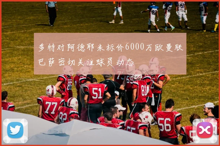 多特对阿德耶米标价6000万欧曼联巴萨密切关注球员动态