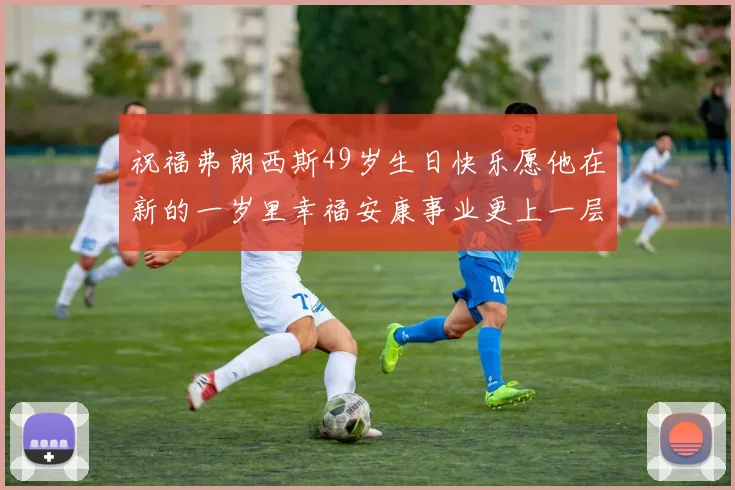 祝福弗朗西斯49岁生日快乐愿他在新的一岁里幸福安康事业更上一层楼