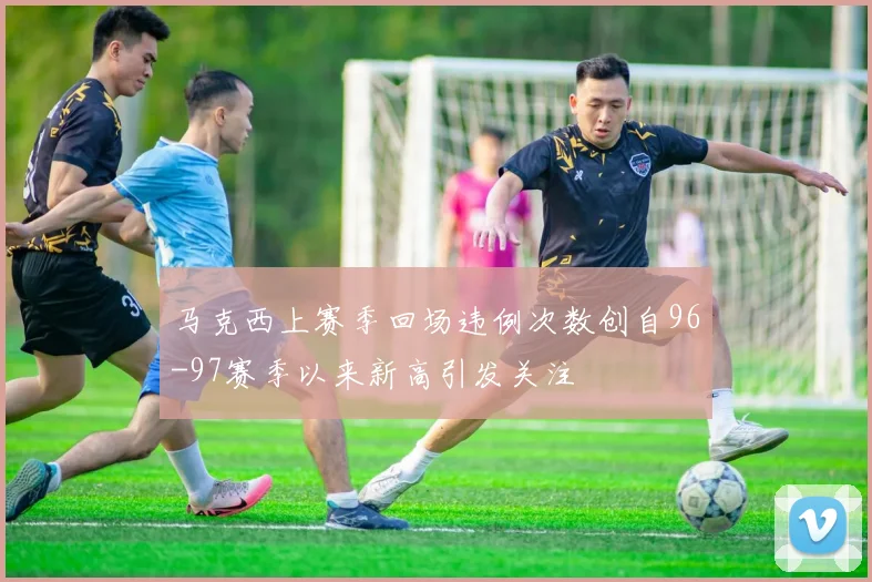 马克西上赛季回场违例次数创自96-97赛季以来新高引发关注