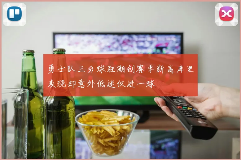 勇士队三分球狂潮创赛季新高库里表现却意外低迷仅进一球