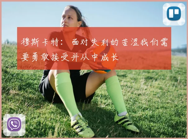 穆斯卡特：面对失利的苦涩我们需要勇敢接受并从中成长