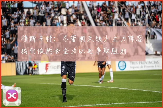 穆斯卡特：尽管明天缺少主力阵容我们依然会全力以赴争取胜利