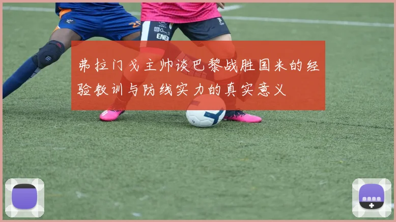 弗拉门戈主帅谈巴黎战胜国米的经验教训与防线实力的真实意义