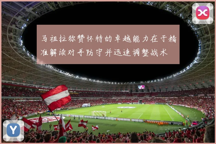马祖拉称赞怀特的卓越能力在于精准解读对手防守并迅速调整战术