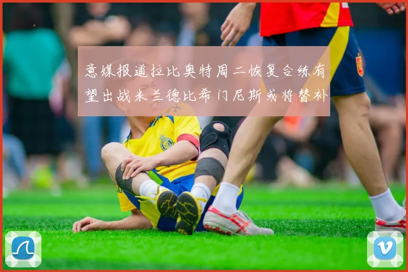 意媒报道拉比奥特周二恢复合练有望出战米兰德比希门尼斯或将替补待命