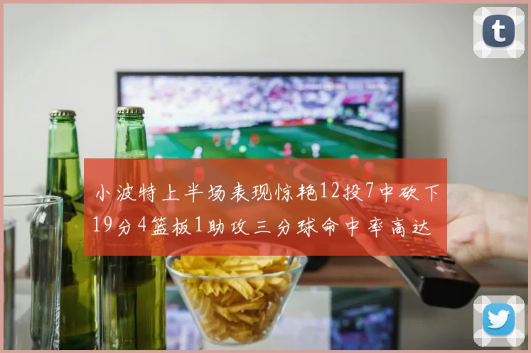 小波特上半场表现惊艳12投7中砍下19分4篮板1助攻三分球命中率高达60