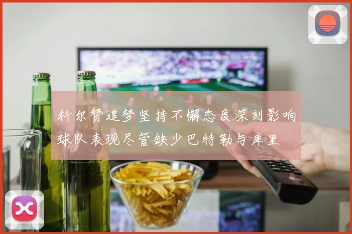 科尔赞追梦坚持不懈态度深刻影响球队表现尽管缺少巴特勒与库里