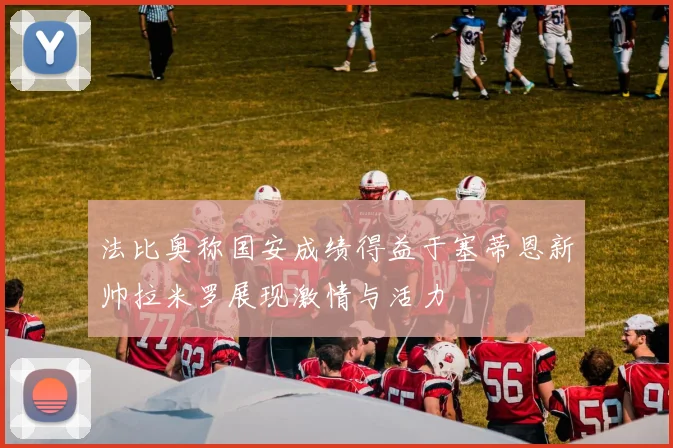 法比奥称国安成绩得益于塞蒂恩新帅拉米罗展现激情与活力