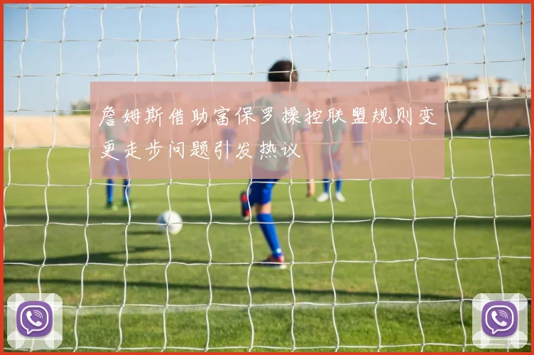 詹姆斯借助富保罗操控联盟规则变更走步问题引发热议