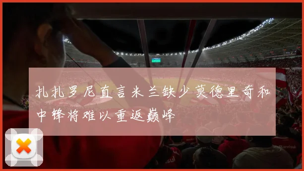 扎扎罗尼直言米兰缺少莫德里奇和中锋将难以重返巅峰