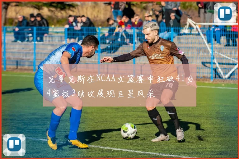 克鲁克斯在NCAA女篮赛中狂砍41分4篮板3助攻展现巨星风采